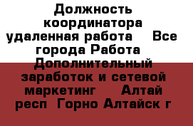 Должность координатора(удаленная работа) - Все города Работа » Дополнительный заработок и сетевой маркетинг   . Алтай респ.,Горно-Алтайск г.